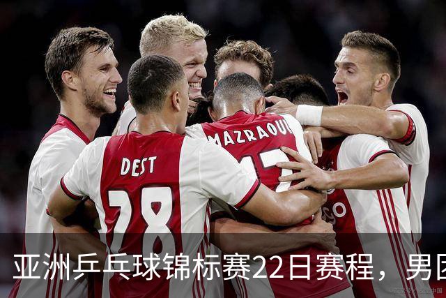 亚洲乒乓球锦标赛22日赛程，男团中国对中国台北，女团中国战韩国