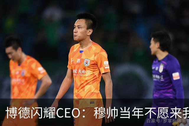 博德闪耀CEO：穆帅当年不愿来我们主场训练，如今我们在建新球场
