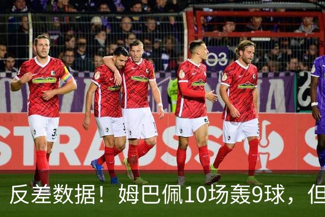 反差数据！姆巴佩10场轰9球，但12次错失绝佳机会，全欧居首