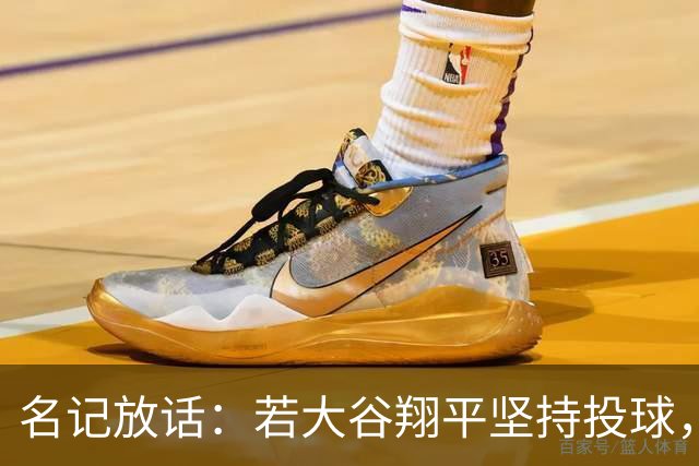 名记放话：若大谷翔平坚持投球，道奇应考虑交易他
