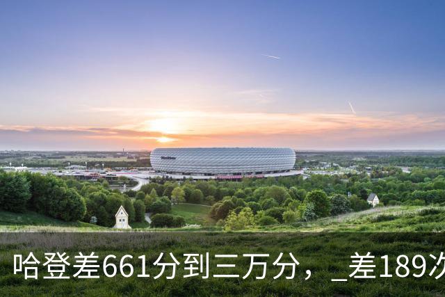 哈登差661分到三万分， 差189次助攻历史前十，只是常规赛巨星而已