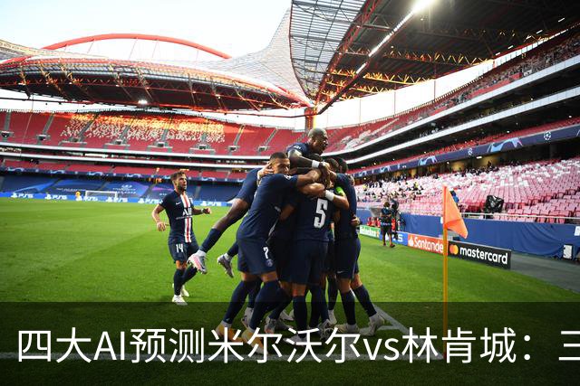 四大AI预测米尔沃尔vs林肯城：三家看好主胜，DeepSeek猜平局