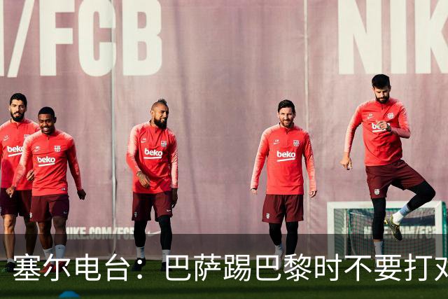 塞尔电台：巴萨踢巴黎时不要打对攻，那等于自杀式踢法