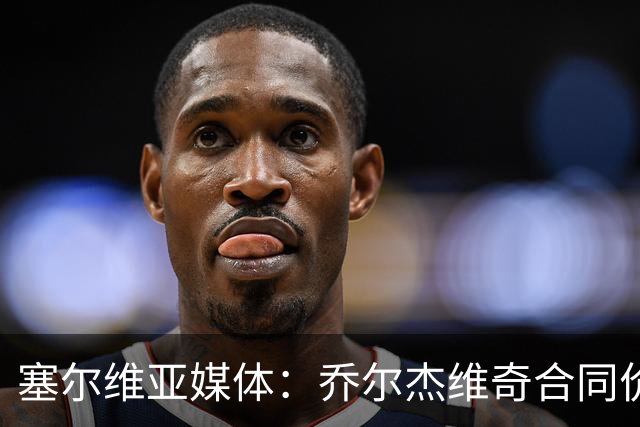 塞尔维亚媒体：乔尔杰维奇合同价值100万美元