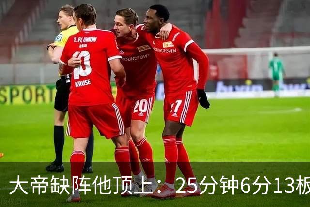 大帝缺阵他顶上：25分钟6分13板，纳斯赛后点名满意