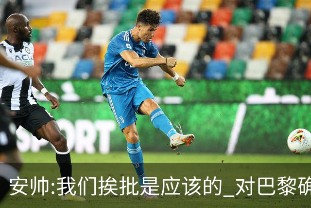 安帅:我们挨批是应该的 对巴黎确实踢得糟糕