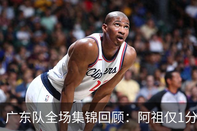 广东队全场集锦回顾：阿祖仅1分，广东不敌北京开赛两连败