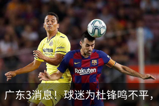 广东3消息！球迷为杜锋鸣不平，胡明轩展现领袖气质，王仕鹏预言成真