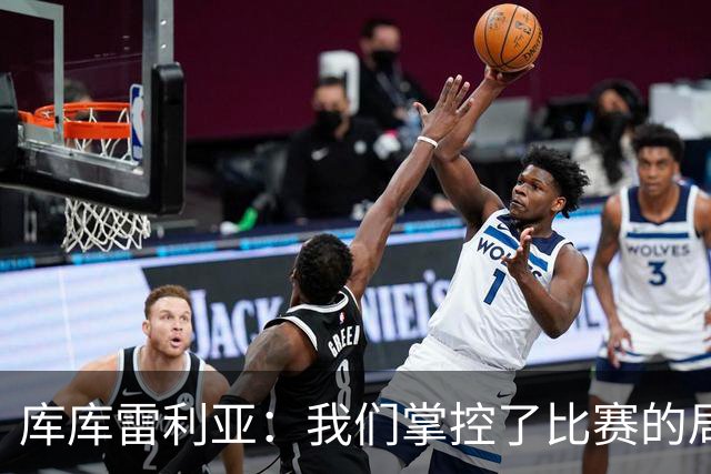 库库雷利亚：我们掌控了比赛的局面，多点开花对实现目标很重要