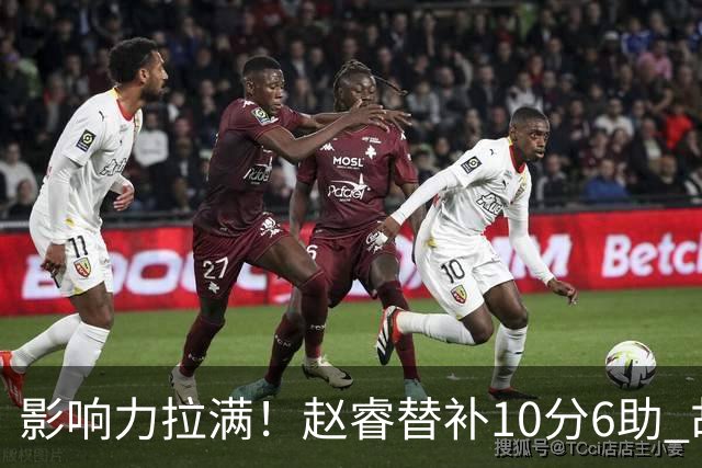 影响力拉满！赵睿替补10分6助 胡明轩15+5+4独扛球队