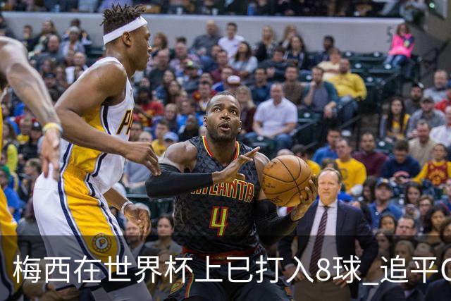 梅西在世界杯上已打入8球 追平C罗和马拉多纳进球数