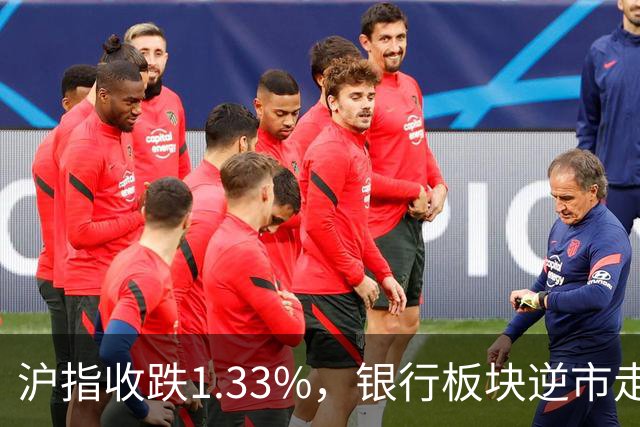 沪指收跌1.33%，银行板块逆市走强，工商银行、建设银行再创新高，军工、半导体、医药股下挫 | A股收盘