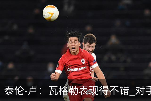 泰伦-卢：瓦格勒表现得不错 对手怎么施压也没能迫使他失误