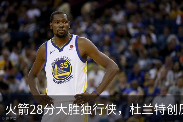 火箭28分大胜独行侠，杜兰特创历史第3神迹！这一战不得不承认6个现实：谢泼德该被交易
