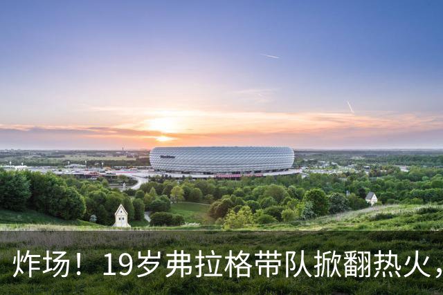 炸场！19岁弗拉格带队掀翻热火，创NBA80年历史最年轻全能纪录