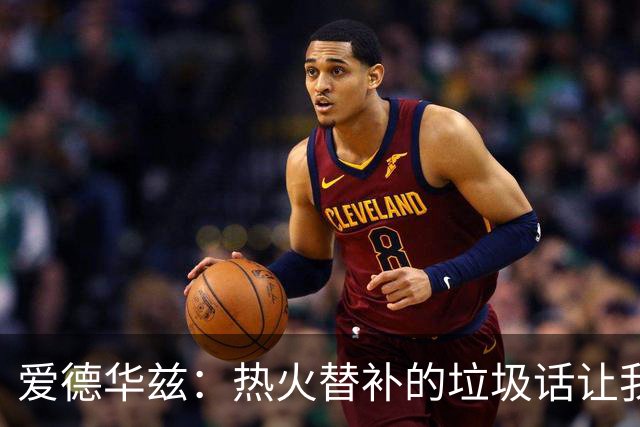 爱德华兹：热火替补的垃圾话让我来劲，我回应后他却熄火了