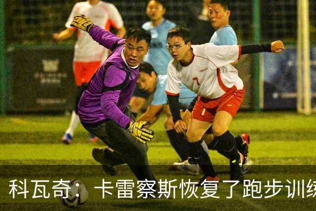 科瓦奇：卡雷察斯恢复了跑步训练；丘库埃梅卡在进行负荷管理