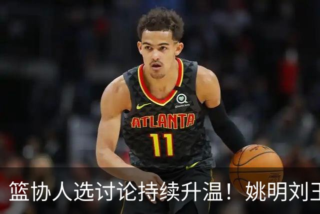 篮协人选讨论持续升温！姚明刘玉栋等四大名宿，谁是合适人选？