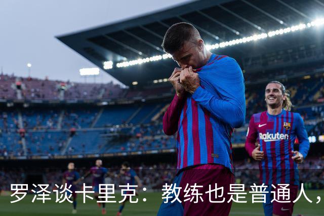 罗泽谈卡里克：教练也是普通人，比赛结果有时取决于运气