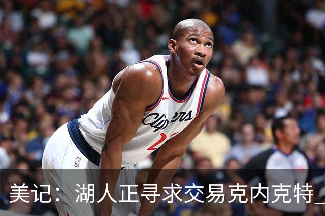 美记：湖人正寻求交易克内克特 若无法交易则可能会将其裁掉