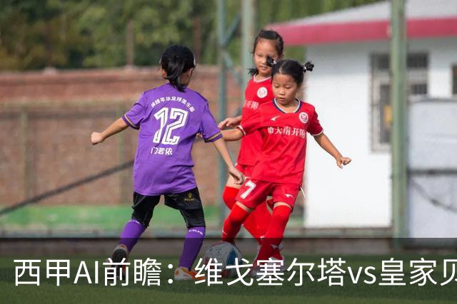 西甲AI前瞻：维戈塞尔塔vs皇家贝蒂斯，五连平的中游碰欧冠区