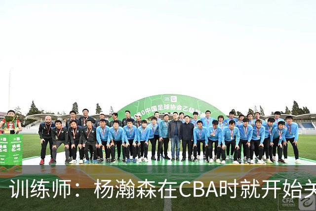 训练师：杨瀚森在CBA时就开始关注他 球商极高&打球像后卫