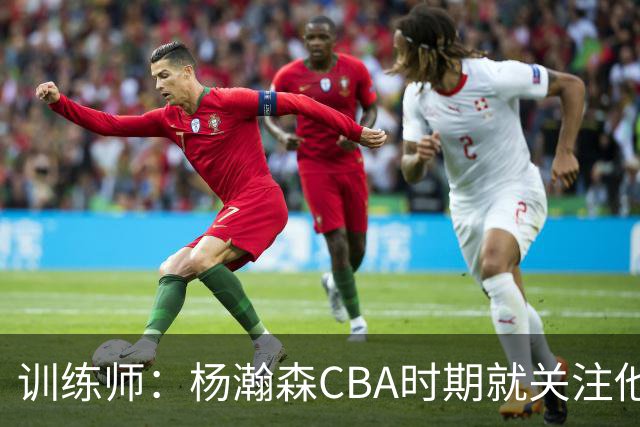 训练师：杨瀚森CBA时期就关注他，球商极高打球像后卫