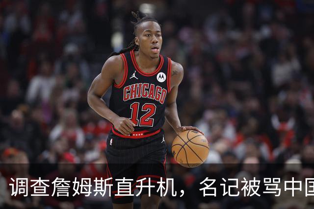 调查詹姆斯直升机，名记被骂"中国佬"后亮出族裔