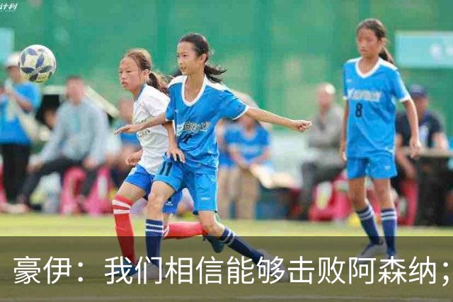 豪伊：我们相信能够击败阿森纳；罚点球前早已选好角度