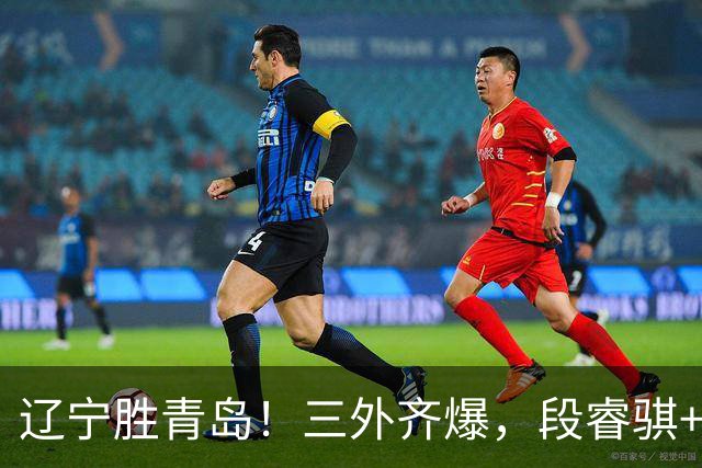 辽宁胜青岛！三外齐爆，段睿骐+张陈治锋惊喜，青岛首发双外太铁