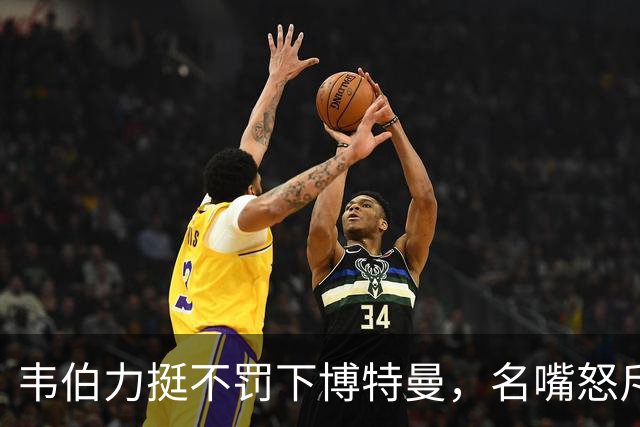 韦伯力挺不罚下博特曼，名嘴怒斥：这动作太危险