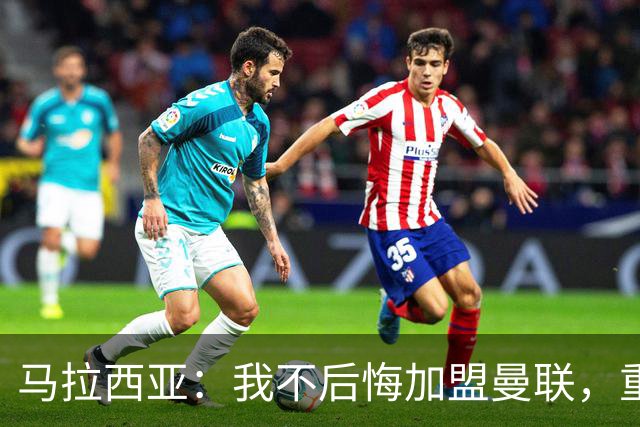马拉西亚：我不后悔加盟曼联，重来也会作出同样选择