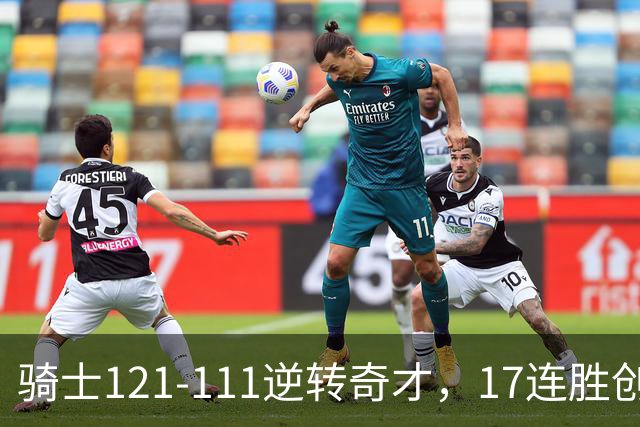 骑士121-111逆转奇才，17连胜创队史纪录！一战看清5个现实：迪班萨水不了