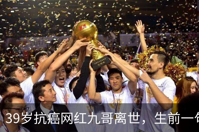 39岁抗癌网红九哥离世，生前一句忠告戳醒无数熬夜喝酒的人，女友含泪发文送别：愿另一个世界，没有病痛