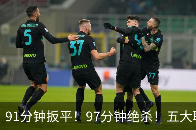 91分钟扳平！97分钟绝杀！五大联赛神逆转：7.4亿卫冕冠军2-1登顶