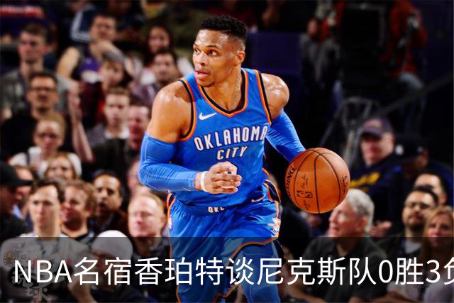 NBA名宿香珀特谈尼克斯队0胜3负开局：我看不出有什么糟糕的篮球