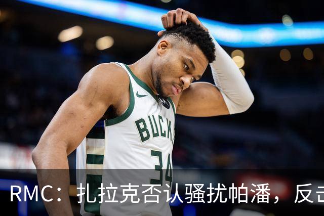 RMC：扎拉克否认骚扰帕潘，反击称其执教水平很低